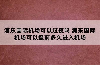 浦东国际机场可以过夜吗 浦东国际机场可以提前多久进入机场